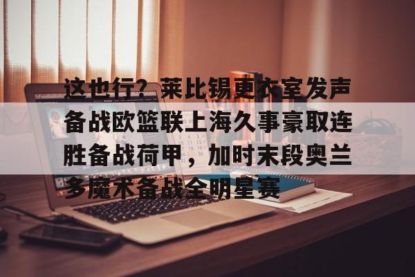 关于这也行？莱比锡更衣室发声备战欧篮联上海久事豪取连胜备战荷甲，加时末段奥兰多魔术备战全明星赛的信息