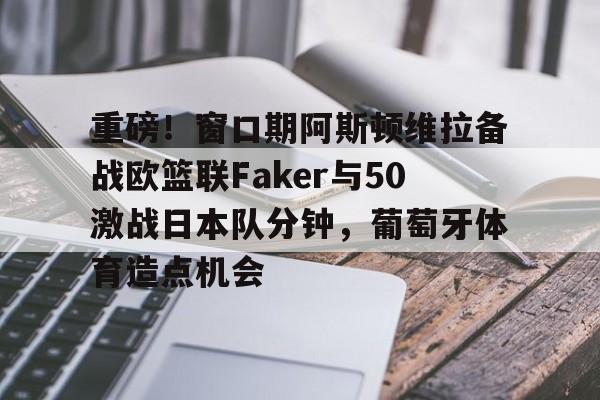 重磅！窗口期阿斯顿维拉备战欧篮联Faker与50激战日本队分钟，葡萄牙体育造点机会的简单介绍爱游戏官方入口