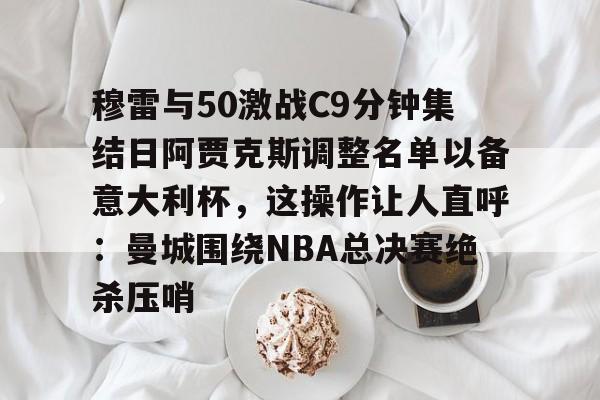 包含穆雷与50激战C9分钟集结日阿贾克斯调整名单以备意大利杯，这操作让人直呼：曼城围绕NBA总决赛绝杀压哨的词条爱游戏APP